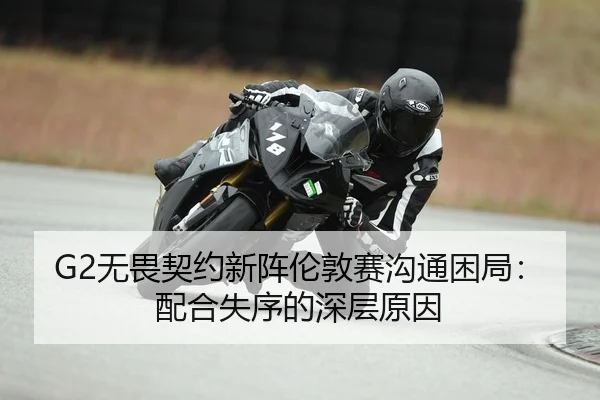 G2无畏契约新阵伦敦赛沟通困局：配合失序的深层原因